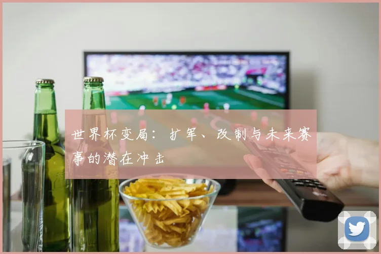 世界杯变局:扩军、改制与未来赛事的潜在冲击