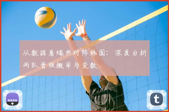从数据看瑞典对阵韩国：深度分析两队晋级概率与变数