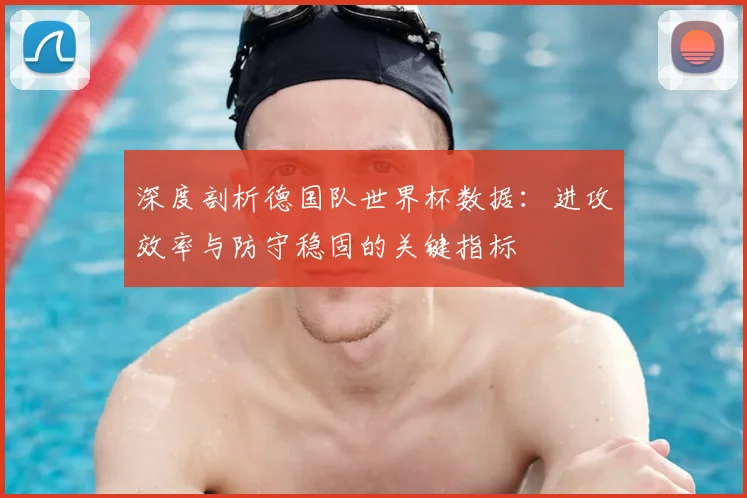 深度剖析德国队世界杯数据:进攻效率与防守稳固的关键指标