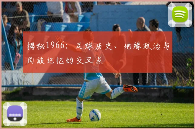 揭秘1966：足球历史、地缘政治与民族记忆的交叉点
