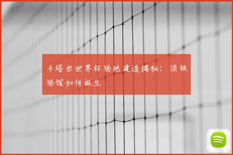 卡塔尔世界杯场地建造揭秘：顶级场馆如何诞生