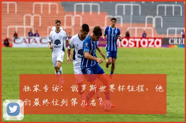 独家专访：俄罗斯世界杯征程，他们最终位列第几名？