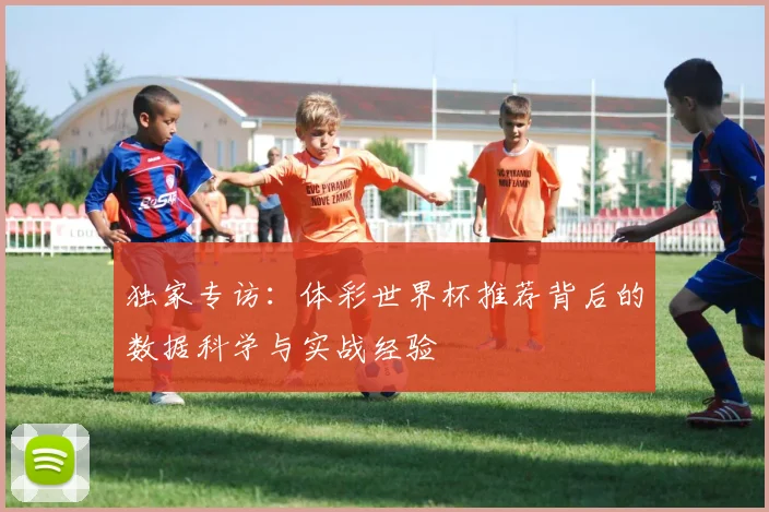 独家专访：体彩世界杯推荐背后的数据科学与实战经验