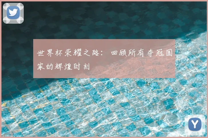 世界杯荣耀之路:回顾所有夺冠国家的辉煌时刻