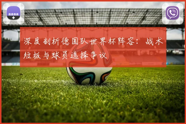 深度剖析德国队世界杯阵容：战术短板与球员选择争议