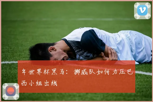 年世界杯黑马：挪威队如何力压巴西小组出线