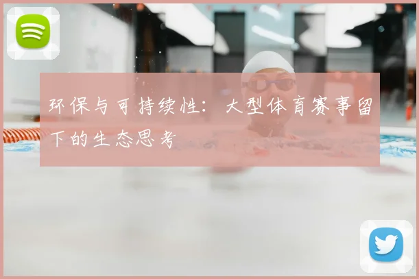 环保与可持续性：大型体育赛事留下的生态思考