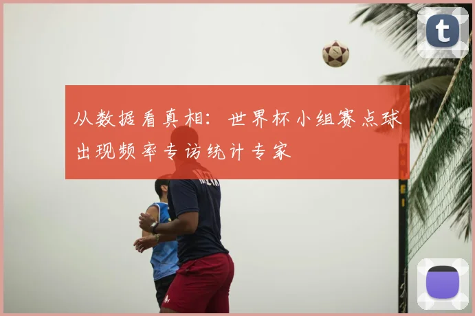 从数据看真相：世界杯小组赛点球出现频率专访统计专家