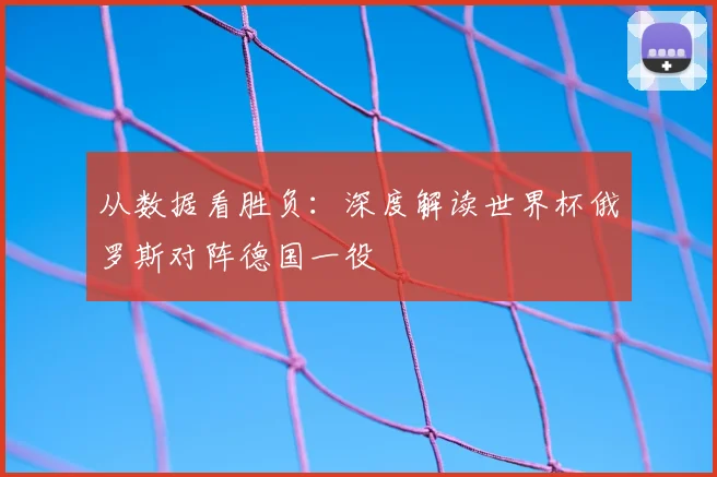 从数据看胜负：深度解读世界杯俄罗斯对阵德国一役