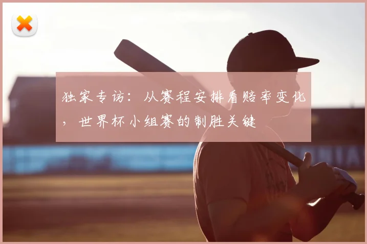 独家专访：从赛程安排看赔率变化，世界杯小组赛的制胜关键