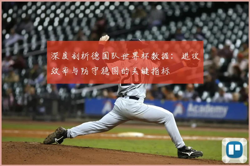 深度剖析德国队世界杯数据:进攻效率与防守稳固的关键指标