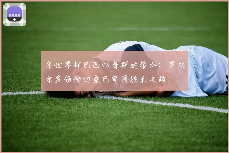 年世界杯巴西vs哥斯达黎加:罗纳尔多领衔的桑巴军团胜利之路