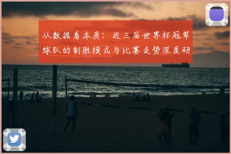 从数据看本质：近三届世界杯冠军球队的制胜模式与比赛走势深度研究