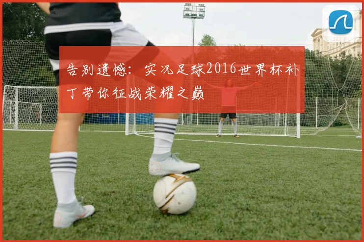告别遗憾:实况足球2016世界杯补丁带你征战荣耀之巅