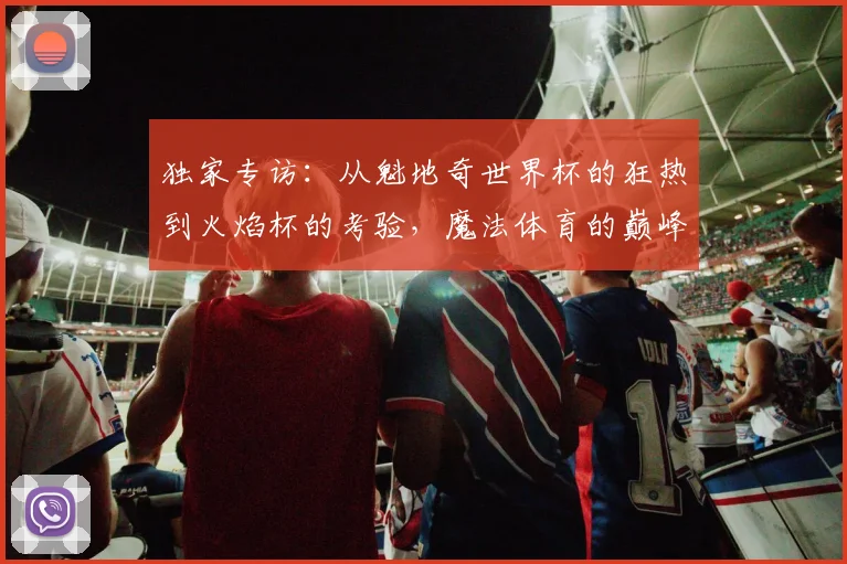 独家专访：从魁地奇世界杯的狂热到火焰杯的考验，魔法体育的巅峰对决