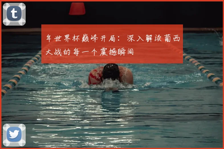 年世界杯巅峰开局:深入解读葡西大战的每一个震撼瞬间