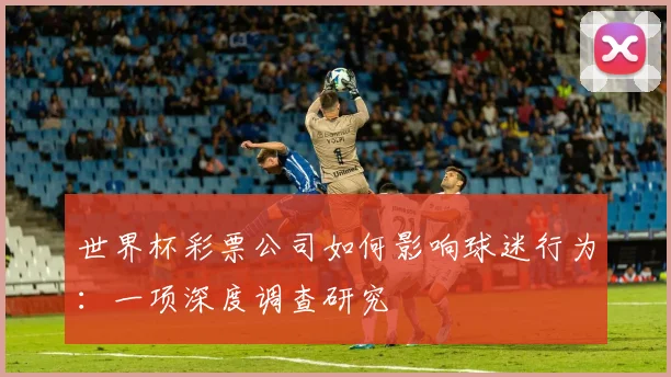 世界杯彩票公司如何影响球迷行为：一项深度调查研究
