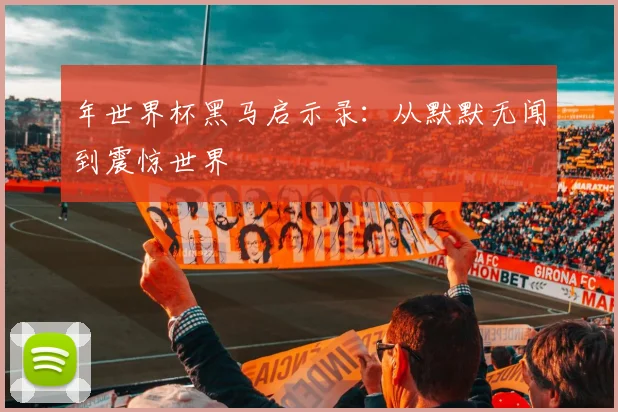 年世界杯黑马启示录：从默默无闻到震惊世界