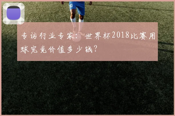 专访行业专家：世界杯2018比赛用球究竟价值多少钱？