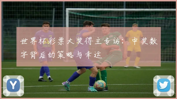 世界杯彩票大奖得主专访：中奖数字背后的策略与幸运