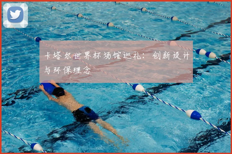 卡塔尔世界杯场馆巡礼:创新设计与环保理念