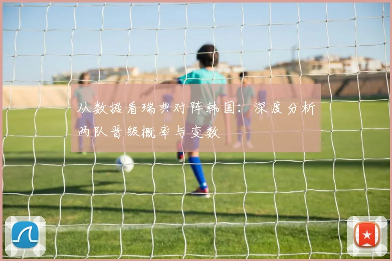 从数据看瑞典对阵韩国：深度分析两队晋级概率与变数