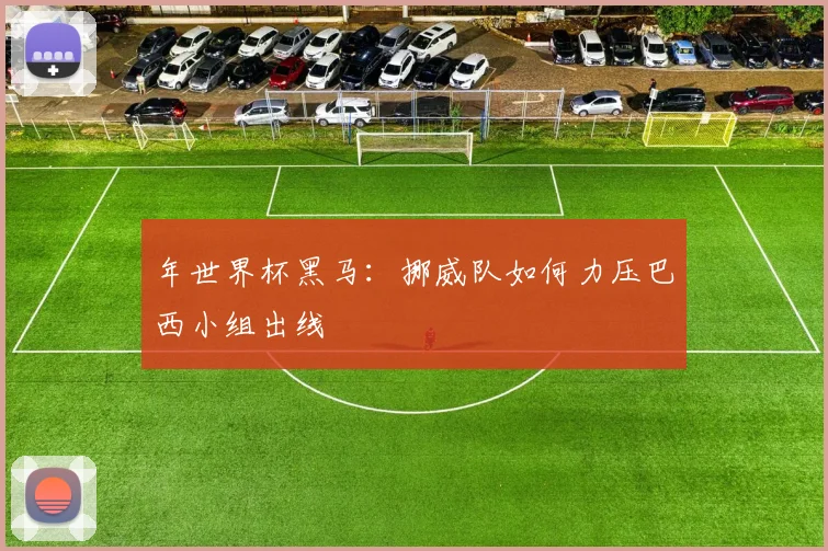 年世界杯黑马：挪威队如何力压巴西小组出线