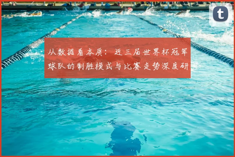从数据看本质：近三届世界杯冠军球队的制胜模式与比赛走势深度研究