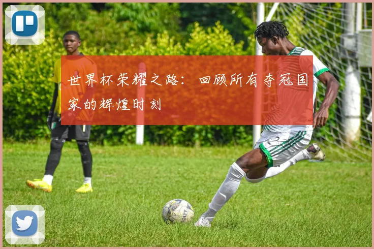 世界杯荣耀之路：回顾所有夺冠国家的辉煌时刻